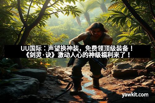 UU国际：声望换神装，免费领顶级装备！《剑灵·诀》激动人心的神级福利来了！
