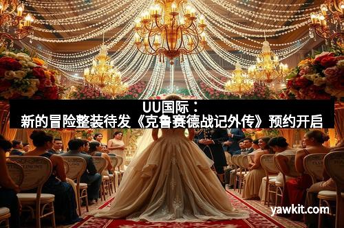 UU国际：新的冒险整装待发《克鲁赛德战记外传》预约开启