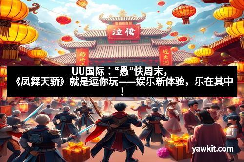UU国际：“愚”快周末，《凤舞天骄》就是逗你玩——娱乐新体验，乐在其中！